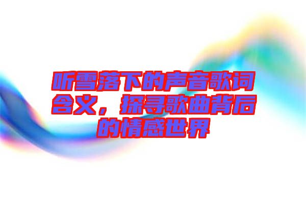 聽雪落下的聲音歌詞含義，探尋歌曲背后的情感世界