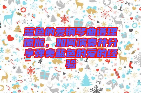 藍色的愛鋼琴曲譜理德版，如何演奏并分享彈奏藍色的愛的經驗