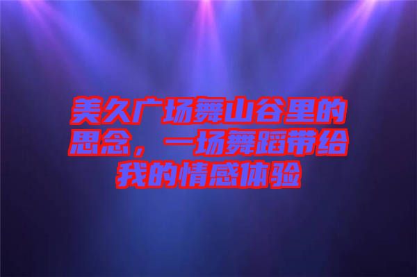 美久廣場舞山谷里的思念，一場舞蹈帶給我的情感體驗