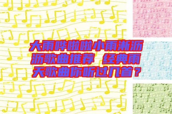 大雨嘩啦啦小雨淅瀝瀝歌曲推薦 經(jīng)典雨天歌曲你聽過幾首？