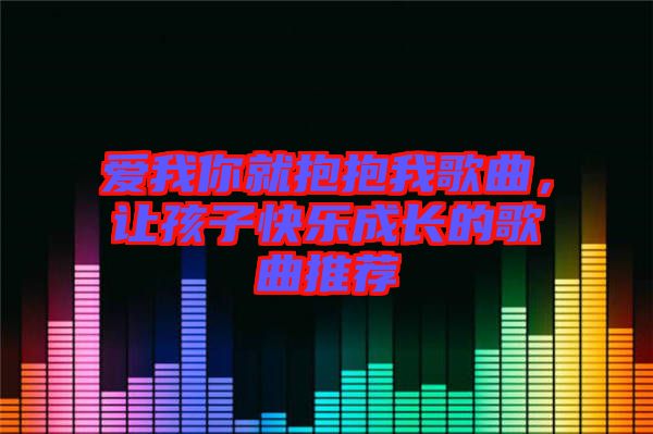 愛(ài)我你就抱抱我歌曲，讓孩子快樂(lè)成長(zhǎng)的歌曲推薦