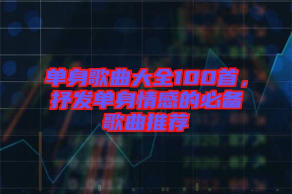 單身歌曲大全100首，抒發單身情感的必備歌曲推薦