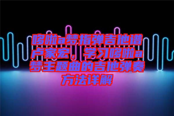 哆啦a夢指彈吉他譜盧家宏，學習哆啦a夢主題曲的吉他彈奏方法詳解