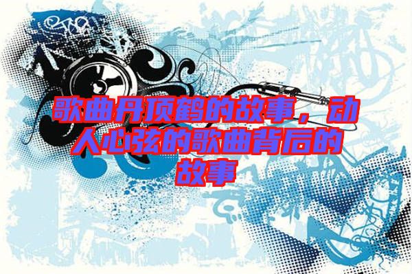 歌曲丹頂鶴的故事，動(dòng)人心弦的歌曲背后的故事