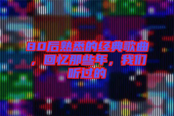 80后熟悉的經典歌曲，回憶那些年，我們聽過的