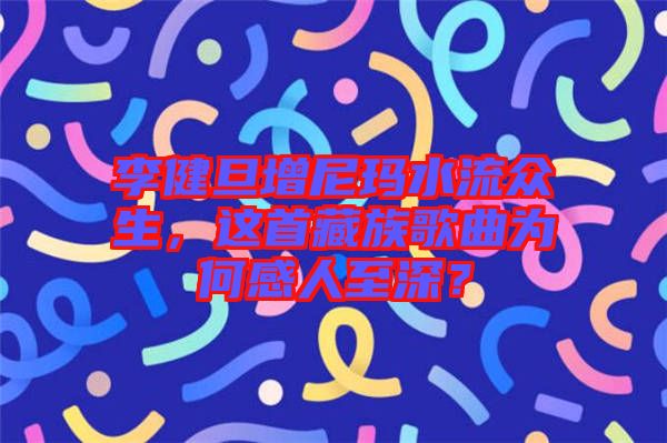 李健旦增尼瑪水流眾生，這首藏族歌曲為何感人至深？