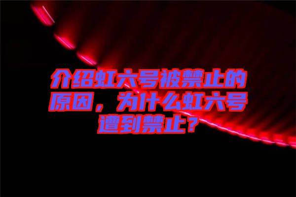 介紹虹六號被禁止的原因，為什么虹六號遭到禁止？