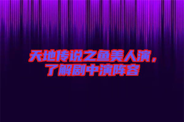 天地傳說之魚美人演，了解劇中演陣容