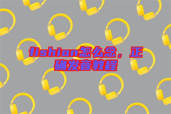fishion怎么念，正確發(fā)音教程