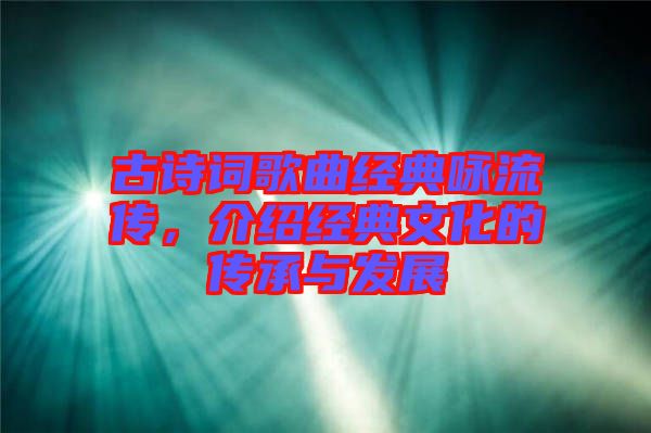 古詩詞歌曲經典詠流傳，介紹經典文化的傳承與發展