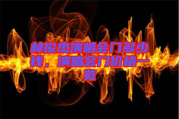 林俊杰演唱會門多少錢，演唱會門價格一覽