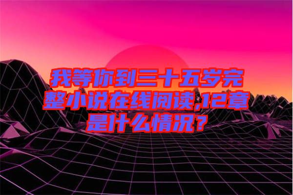 我等你到三十五歲完整小說(shuō)在線閱讀,12章是什么情況？