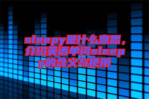 sleepy是什么意思，介紹英語(yǔ)單詞sleepy的含義與使用