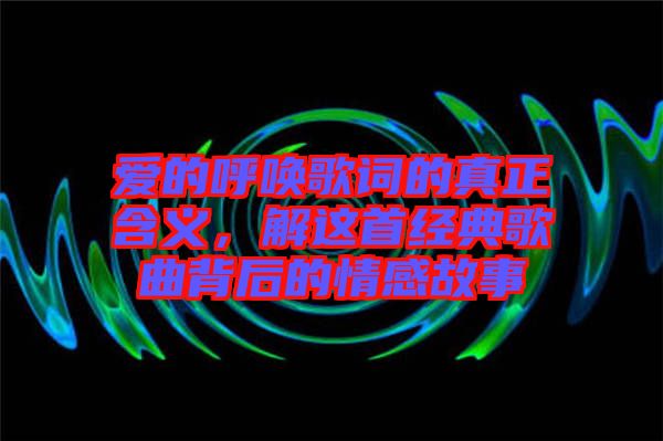 愛的呼喚歌詞的真正含義，解這首經(jīng)典歌曲背后的情感故事