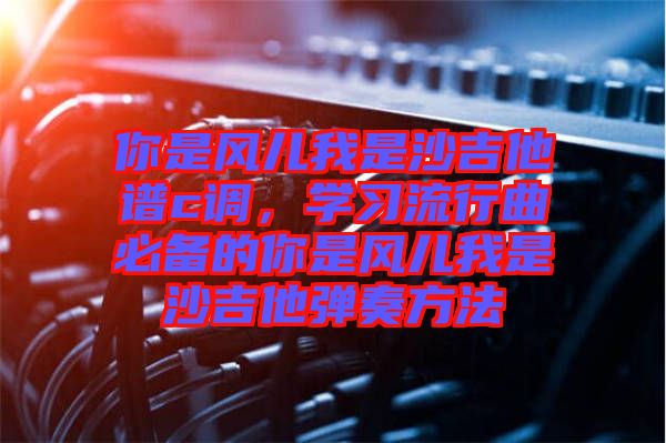 你是風(fēng)兒我是沙吉他譜c調(diào)，學(xué)習(xí)流行曲必備的你是風(fēng)兒我是沙吉他彈奏方法