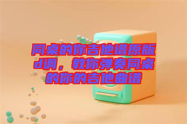 同桌的你吉他譜原版d調，教你彈奏同桌的你的吉他曲譜