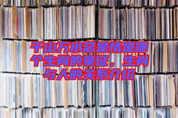 千山萬水總是情是哪個(gè)生肖的象征，生肖與人的關(guān)系介紹