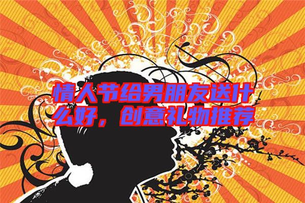 情人節(jié)給男朋友送什么好，創(chuàng)意禮物推薦