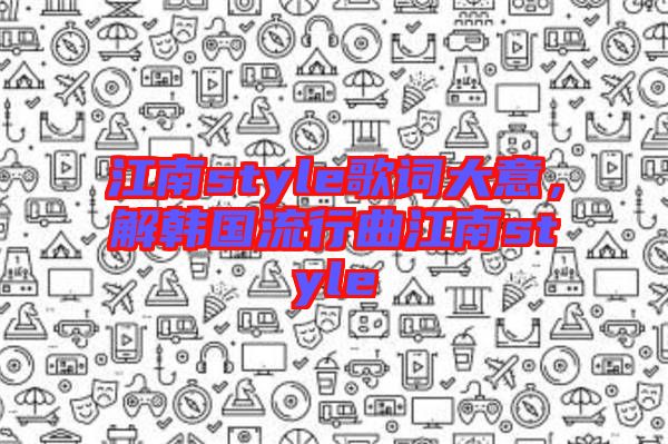 江南style歌詞大意，解韓國流行曲江南style
