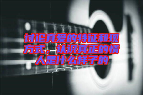 討論真愛的特征和現方式，認識真正的情人是什么樣子的