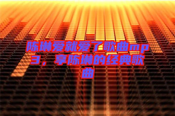 陳琳愛就愛了歌曲mp3，享陳琳的經典歌曲
