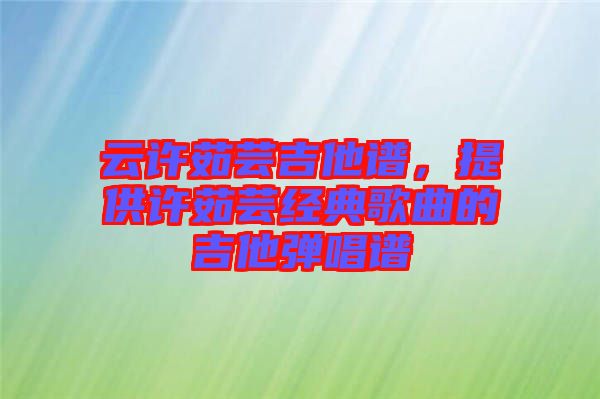 云許茹蕓吉他譜，提供許茹蕓經典歌曲的吉他彈唱譜