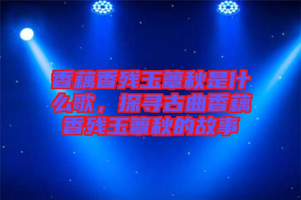 香藕香殘玉簟秋是什么歌，探尋古曲香藕香殘玉簟秋的故事