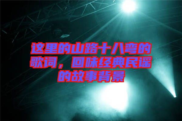這里的山路十八彎的歌詞，回味經典民謠的故事背景