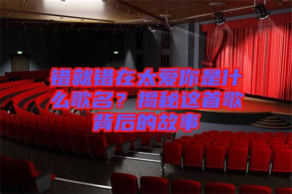 錯(cuò)就錯(cuò)在太愛你是什么歌名？揭秘這首歌背后的故事