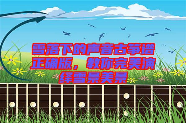 雪落下的聲音古箏譜正確版，教你完美演繹雪景美景