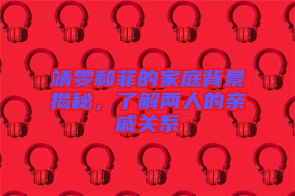 靖雯和菲的家庭背景揭秘，了解兩人的親戚關系