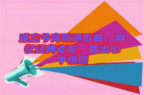 難忘今宵歌詞歌曲，回憶經(jīng)典老歌，唱出心中情感
