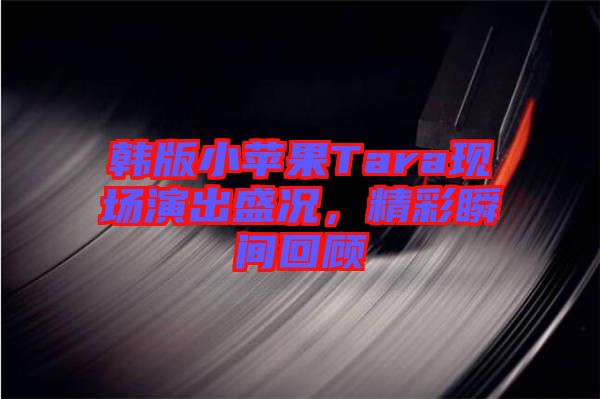韓版小蘋果Tara現(xiàn)場(chǎng)演出盛況，精彩瞬間回顧