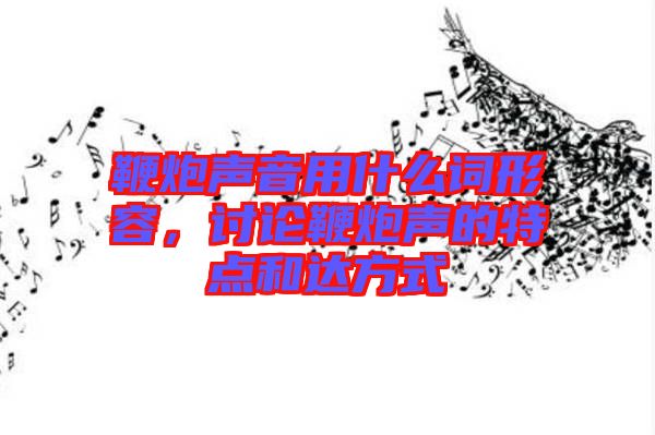 鞭炮聲音用什么詞形容，討論鞭炮聲的特點和達方式