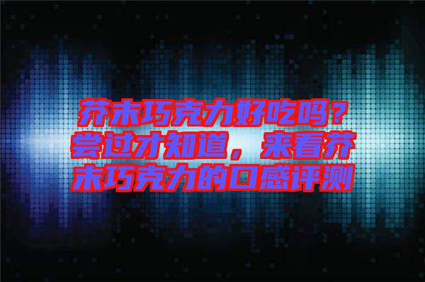 芥末巧克力好吃嗎？嘗過才知道，來看芥末巧克力的口感評(píng)測(cè)