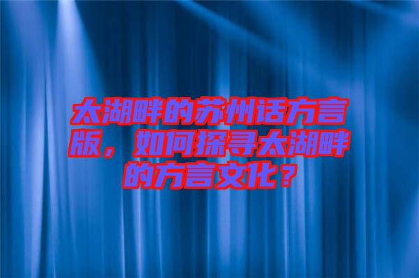 太湖畔的蘇州話方言版，如何探尋太湖畔的方言文化？