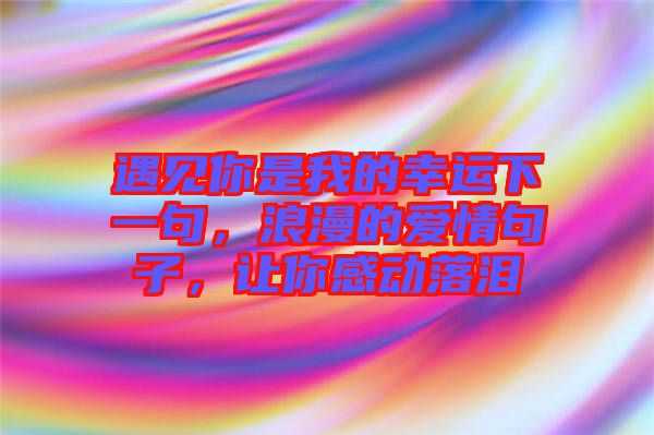 遇見你是我的幸運(yùn)下一句，浪漫的愛情句子，讓你感動落淚