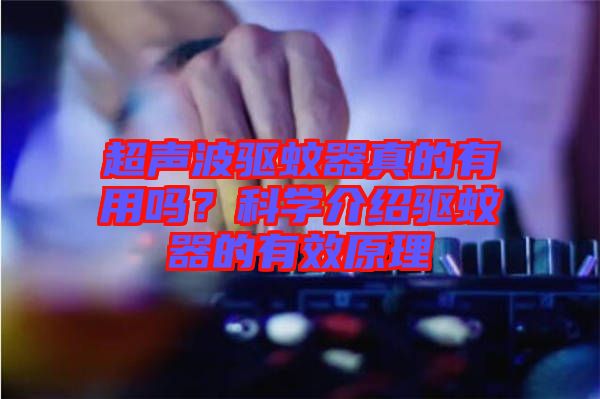 超聲波驅(qū)蚊器真的有用嗎？科學(xué)介紹驅(qū)蚊器的有效原理