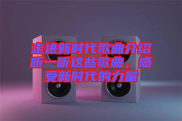 走進(jìn)新時代歌曲介紹聽一聽這些歌曲，感受新時代的力量