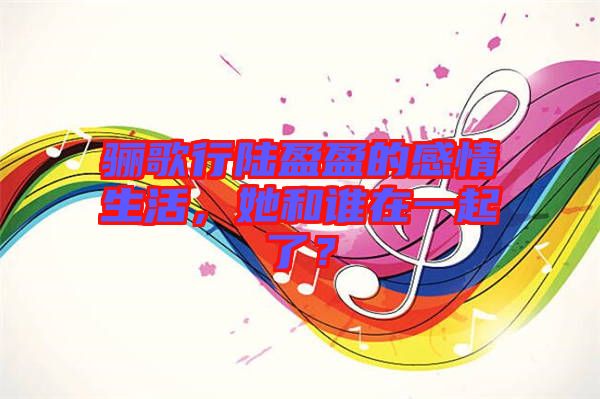 驪歌行陸盈盈的感情生活，她和誰(shuí)在一起了？
