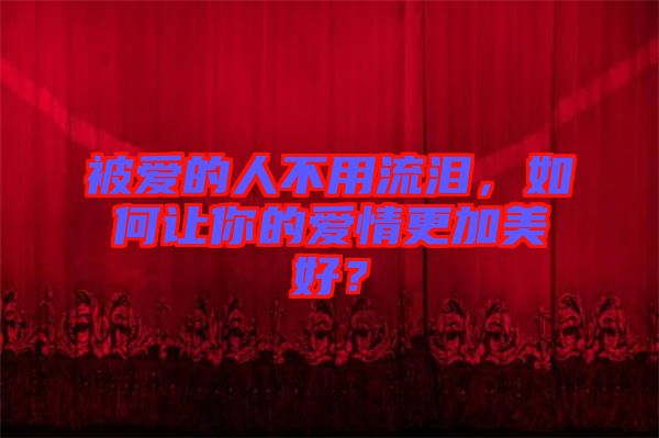 被愛(ài)的人不用流淚，如何讓你的愛(ài)情更加美好？