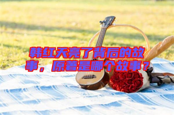 韓紅天亮了背后的故事，原著是哪個故事？