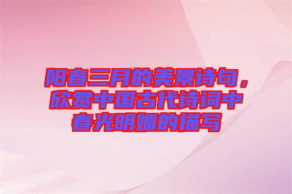 陽春三月的美景詩句，欣賞中國古代詩詞中春光明媚的描寫