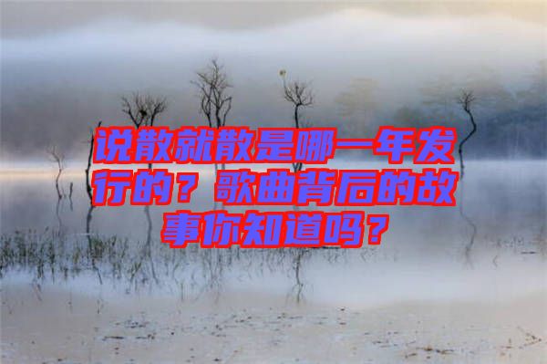 說散就散是哪一年發行的？歌曲背后的故事你知道嗎？