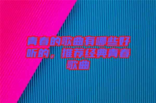 青春的歌曲有哪些好聽的，推薦經典青春歌曲