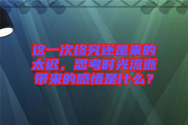 這一次終究還是來的太遲，思考時光流逝帶來的感悟是什么？