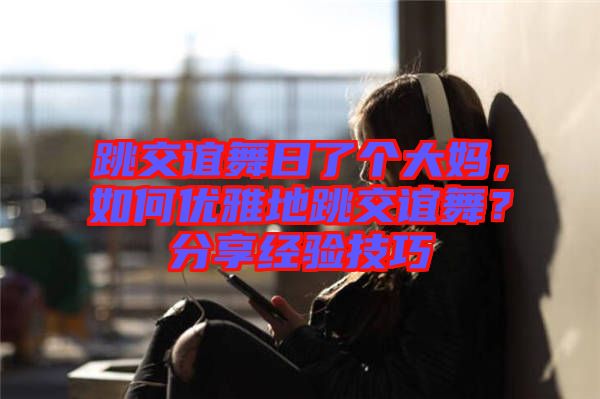 跳交誼舞日了個大媽，如何優雅地跳交誼舞？分享經驗技巧