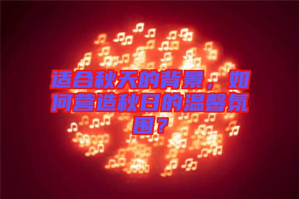 適合秋天的背景，如何營造秋日的溫馨氛圍？