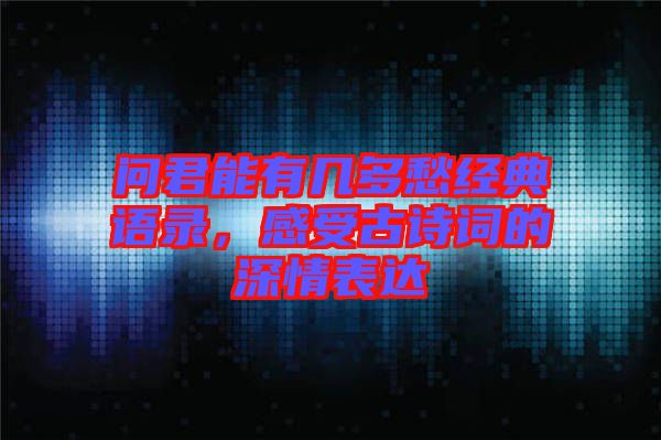 問君能有幾多愁經(jīng)典語錄，感受古詩詞的深情表達(dá)