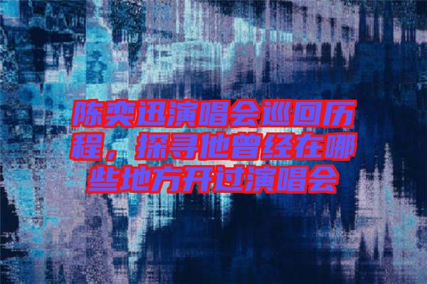 陳奕迅演唱會巡回歷程，探尋他曾經(jīng)在哪些地方開過演唱會